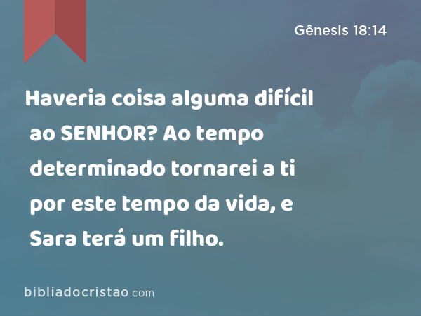 Haveria coisa alguma difícil ao SENHOR? Ao tempo determinado tornarei a ti por este tempo da vida, e Sara terá um filho. - Gênesis 18:14