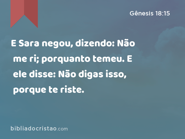 E Sara negou, dizendo: Não me ri; porquanto temeu. E ele disse: Não digas isso, porque te riste. - Gênesis 18:15