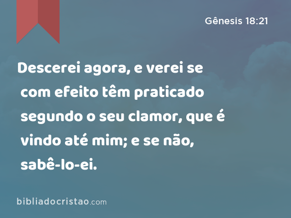 Descerei agora, e verei se com efeito têm praticado segundo o seu clamor, que é vindo até mim; e se não, sabê-lo-ei. - Gênesis 18:21