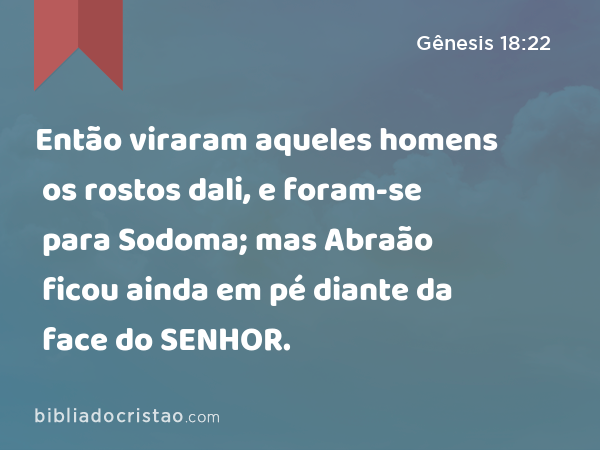 Então viraram aqueles homens os rostos dali, e foram-se para Sodoma; mas Abraão ficou ainda em pé diante da face do SENHOR. - Gênesis 18:22