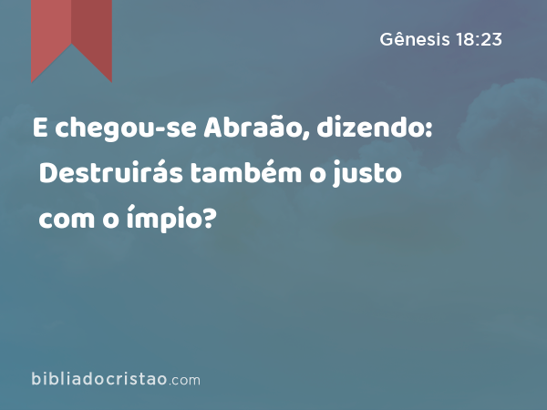 E chegou-se Abraão, dizendo: Destruirás também o justo com o ímpio? - Gênesis 18:23