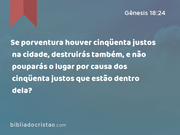 Se porventura houver cinqüenta justos na cidade, destruirás também, e não pouparás o lugar por causa dos cinqüenta justos que estão dentro dela? - Gênesis 18:24