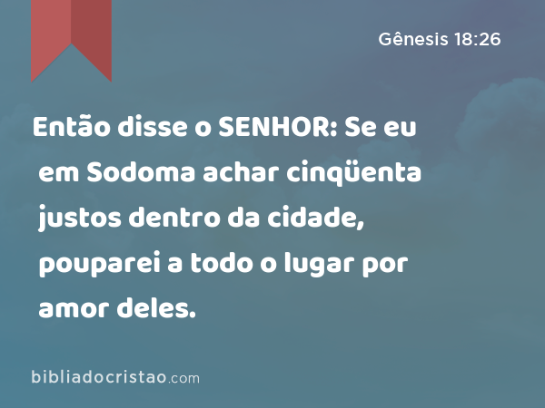 Então disse o SENHOR: Se eu em Sodoma achar cinqüenta justos dentro da cidade, pouparei a todo o lugar por amor deles. - Gênesis 18:26