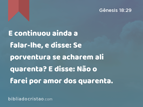 E continuou ainda a falar-lhe, e disse: Se porventura se acharem ali quarenta? E disse: Não o farei por amor dos quarenta. - Gênesis 18:29