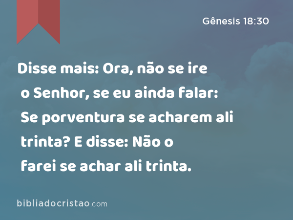 Disse mais: Ora, não se ire o Senhor, se eu ainda falar: Se porventura se acharem ali trinta? E disse: Não o farei se achar ali trinta. - Gênesis 18:30