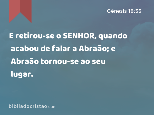 E retirou-se o SENHOR, quando acabou de falar a Abraão; e Abraão tornou-se ao seu lugar. - Gênesis 18:33