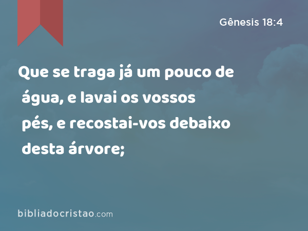 Que se traga já um pouco de água, e lavai os vossos pés, e recostai-vos debaixo desta árvore; - Gênesis 18:4