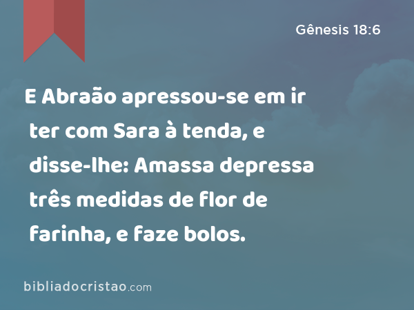 E Abraão apressou-se em ir ter com Sara à tenda, e disse-lhe: Amassa depressa três medidas de flor de farinha, e faze bolos. - Gênesis 18:6