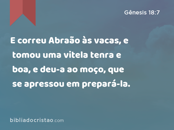 E correu Abraão às vacas, e tomou uma vitela tenra e boa, e deu-a ao moço, que se apressou em prepará-la. - Gênesis 18:7