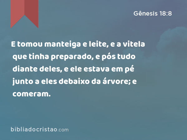 E tomou manteiga e leite, e a vitela que tinha preparado, e pós tudo diante deles, e ele estava em pé junto a eles debaixo da árvore; e comeram. - Gênesis 18:8