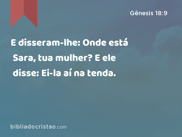 E disseram-lhe: Onde está Sara, tua mulher? E ele disse: Ei-la aí na tenda. - Gênesis 18:9