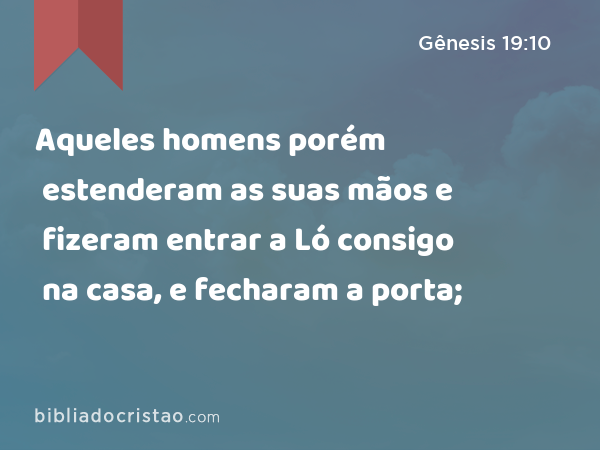 Aqueles homens porém estenderam as suas mãos e fizeram entrar a Ló consigo na casa, e fecharam a porta; - Gênesis 19:10