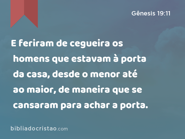 E feriram de cegueira os homens que estavam à porta da casa, desde o menor até ao maior, de maneira que se cansaram para achar a porta. - Gênesis 19:11