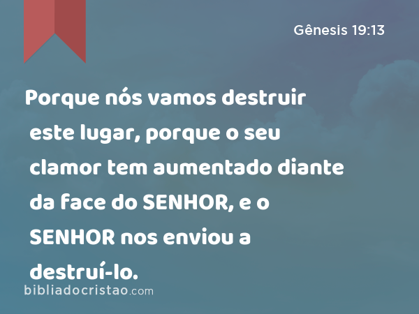 Porque nós vamos destruir este lugar, porque o seu clamor tem aumentado diante da face do SENHOR, e o SENHOR nos enviou a destruí-lo. - Gênesis 19:13