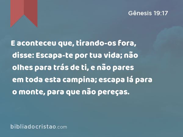 E aconteceu que, tirando-os fora, disse: Escapa-te por tua vida; não olhes para trás de ti, e não pares em toda esta campina; escapa lá para o monte, para que não pereças. - Gênesis 19:17