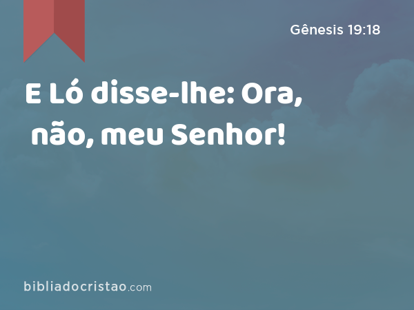 E Ló disse-lhe: Ora, não, meu Senhor! - Gênesis 19:18