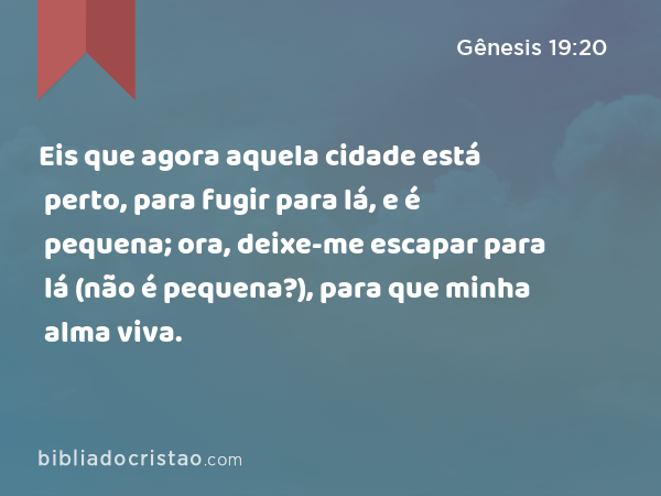 Eis que agora aquela cidade está perto, para fugir para lá, e é pequena; ora, deixe-me escapar para lá (não é pequena?), para que minha alma viva. - Gênesis 19:20