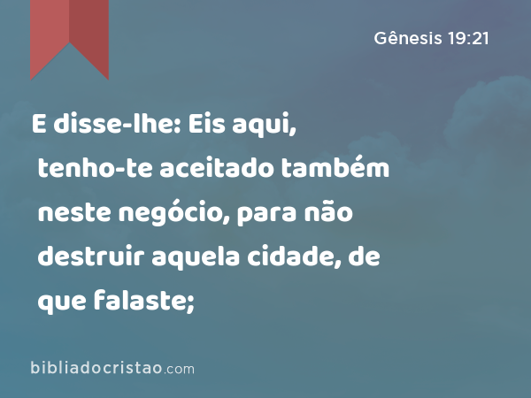 E disse-lhe: Eis aqui, tenho-te aceitado também neste negócio, para não destruir aquela cidade, de que falaste; - Gênesis 19:21