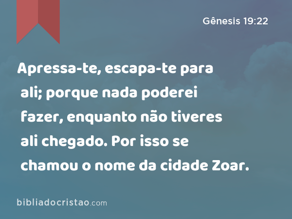 Apressa-te, escapa-te para ali; porque nada poderei fazer, enquanto não tiveres ali chegado. Por isso se chamou o nome da cidade Zoar. - Gênesis 19:22