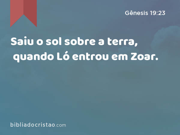 Saiu o sol sobre a terra, quando Ló entrou em Zoar. - Gênesis 19:23