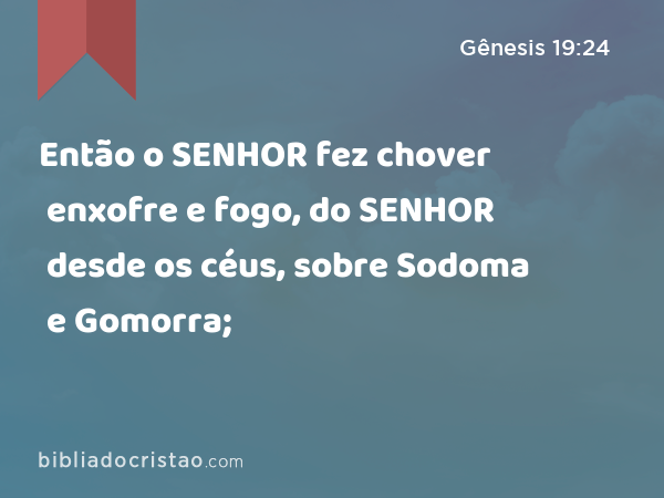 Então o SENHOR fez chover enxofre e fogo, do SENHOR desde os céus, sobre Sodoma e Gomorra; - Gênesis 19:24