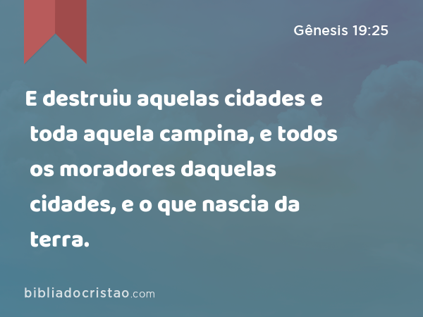 E destruiu aquelas cidades e toda aquela campina, e todos os moradores daquelas cidades, e o que nascia da terra. - Gênesis 19:25