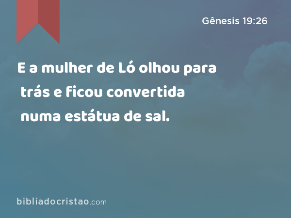 E a mulher de Ló olhou para trás e ficou convertida numa estátua de sal. - Gênesis 19:26