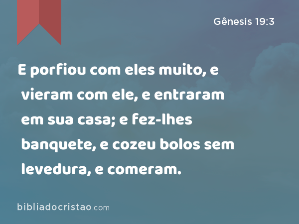 E porfiou com eles muito, e vieram com ele, e entraram em sua casa; e fez-lhes banquete, e cozeu bolos sem levedura, e comeram. - Gênesis 19:3