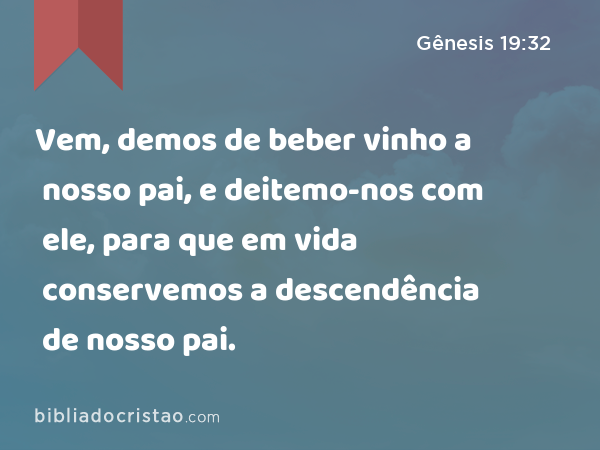 Vem, demos de beber vinho a nosso pai, e deitemo-nos com ele, para que em vida conservemos a descendência de nosso pai. - Gênesis 19:32