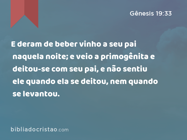 E deram de beber vinho a seu pai naquela noite; e veio a primogênita e deitou-se com seu pai, e não sentiu ele quando ela se deitou, nem quando se levantou. - Gênesis 19:33