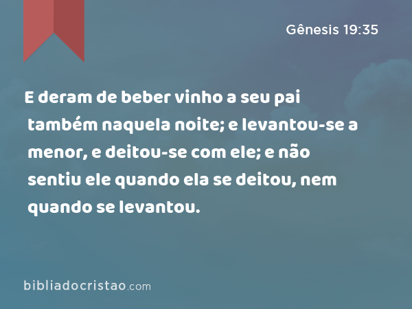 E deram de beber vinho a seu pai também naquela noite; e levantou-se a menor, e deitou-se com ele; e não sentiu ele quando ela se deitou, nem quando se levantou. - Gênesis 19:35