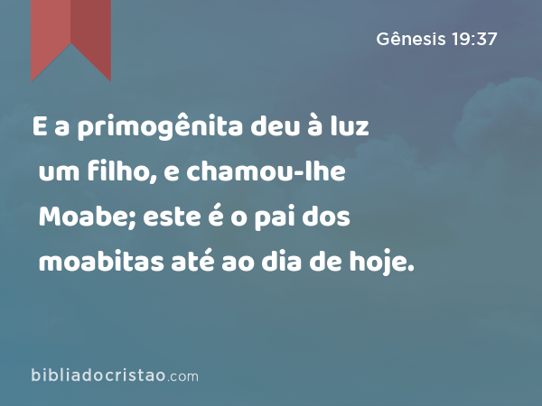 E a primogênita deu à luz um filho, e chamou-lhe Moabe; este é o pai dos moabitas até ao dia de hoje. - Gênesis 19:37