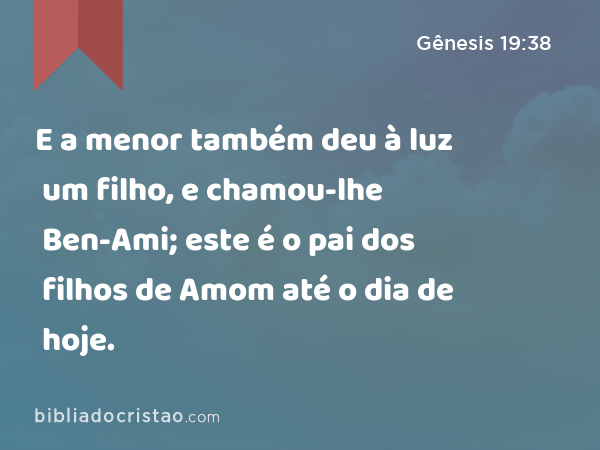 E a menor também deu à luz um filho, e chamou-lhe Ben-Ami; este é o pai dos filhos de Amom até o dia de hoje. - Gênesis 19:38