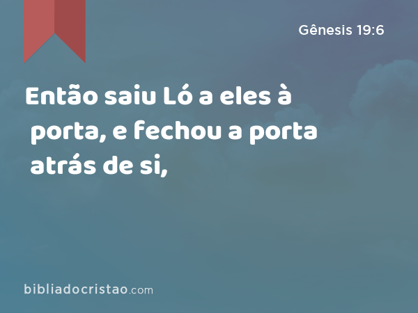 Então saiu Ló a eles à porta, e fechou a porta atrás de si, - Gênesis 19:6