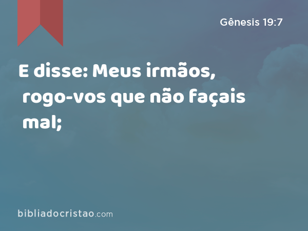 E disse: Meus irmãos, rogo-vos que não façais mal; - Gênesis 19:7