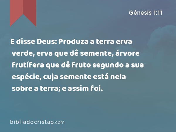 E disse Deus: Produza a terra erva verde, erva que dê semente, árvore frutífera que dê fruto segundo a sua espécie, cuja semente está nela sobre a terra; e assim foi. - Gênesis 1:11