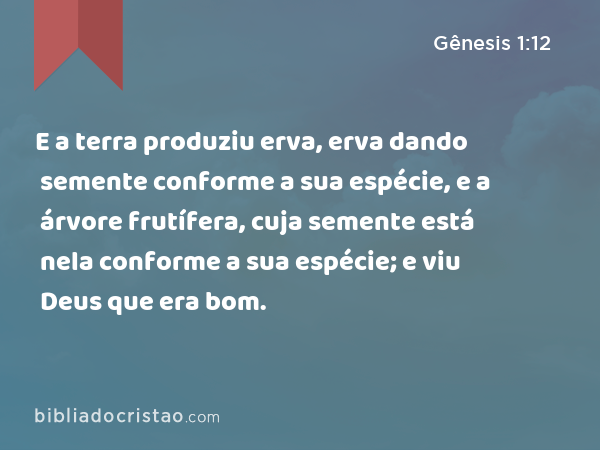 E a terra produziu erva, erva dando semente conforme a sua espécie, e a árvore frutífera, cuja semente está nela conforme a sua espécie; e viu Deus que era bom. - Gênesis 1:12