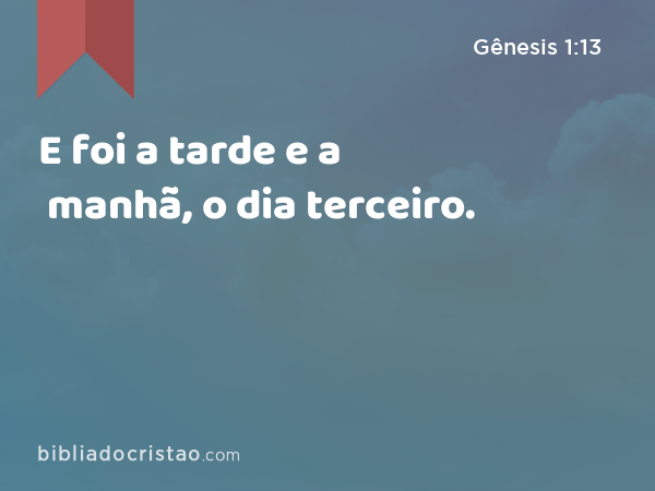 E foi a tarde e a manhã, o dia terceiro. - Gênesis 1:13