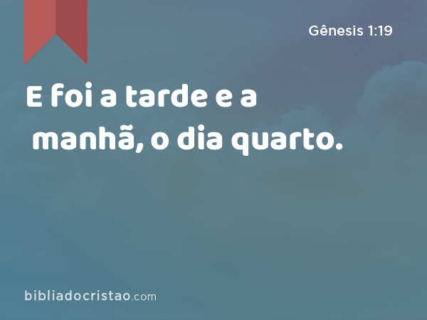 E foi a tarde e a manhã, o dia quarto. - Gênesis 1:19