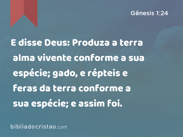 E disse Deus: Produza a terra alma vivente conforme a sua espécie; gado, e répteis e feras da terra conforme a sua espécie; e assim foi. - Gênesis 1:24