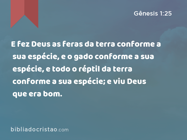 E fez Deus as feras da terra conforme a sua espécie, e o gado conforme a sua espécie, e todo o réptil da terra conforme a sua espécie; e viu Deus que era bom. - Gênesis 1:25