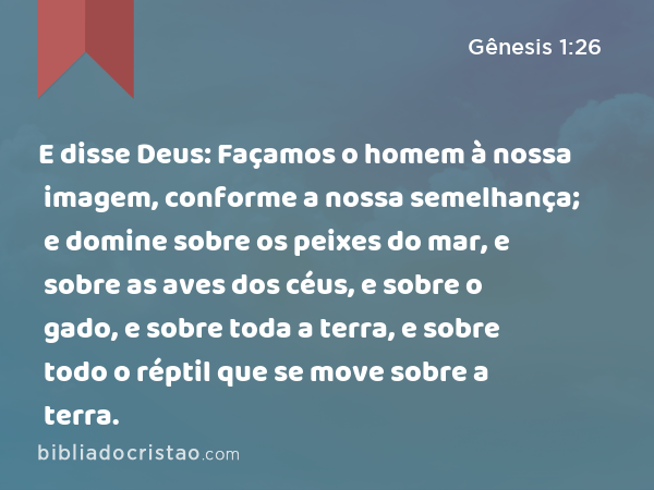 E disse Deus: Façamos o homem à nossa imagem, conforme a nossa semelhança; e domine sobre os peixes do mar, e sobre as aves dos céus, e sobre o gado, e sobre toda a terra, e sobre todo o réptil que se move sobre a terra. - Gênesis 1:26