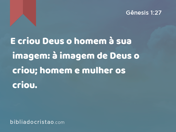 E criou Deus o homem à sua imagem: à imagem de Deus o criou; homem e mulher os criou. - Gênesis 1:27