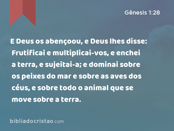 E Deus os abençoou, e Deus lhes disse: Frutificai e multiplicai-vos, e enchei a terra, e sujeitai-a; e dominai sobre os peixes do mar e sobre as aves dos céus, e sobre todo o animal que se move sobre a terra. - Gênesis 1:28