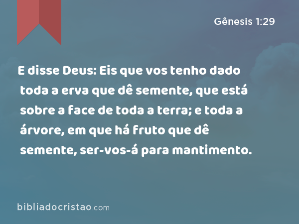 E disse Deus: Eis que vos tenho dado toda a erva que dê semente, que está sobre a face de toda a terra; e toda a árvore, em que há fruto que dê semente, ser-vos-á para mantimento. - Gênesis 1:29