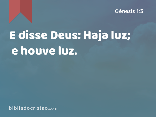 E disse Deus: Haja luz; e houve luz. - Gênesis 1:3