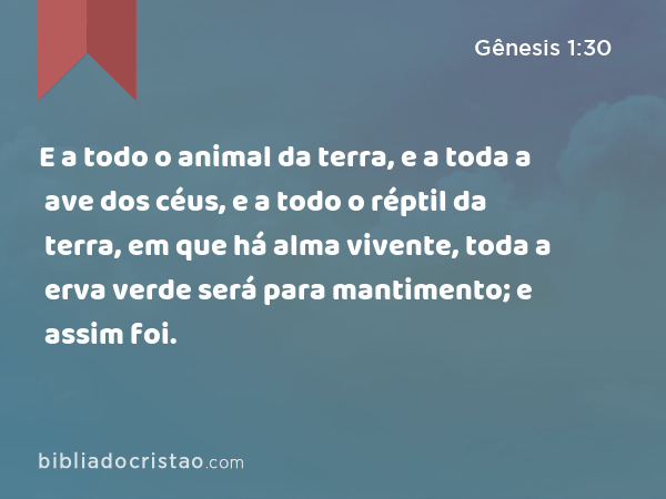 E a todo o animal da terra, e a toda a ave dos céus, e a todo o réptil da terra, em que há alma vivente, toda a erva verde será para mantimento; e assim foi. - Gênesis 1:30