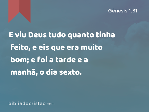 E viu Deus tudo quanto tinha feito, e eis que era muito bom; e foi a tarde e a manhã, o dia sexto. - Gênesis 1:31