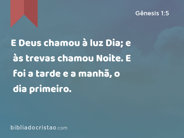 E Deus chamou à luz Dia; e às trevas chamou Noite. E foi a tarde e a manhã, o dia primeiro. - Gênesis 1:5