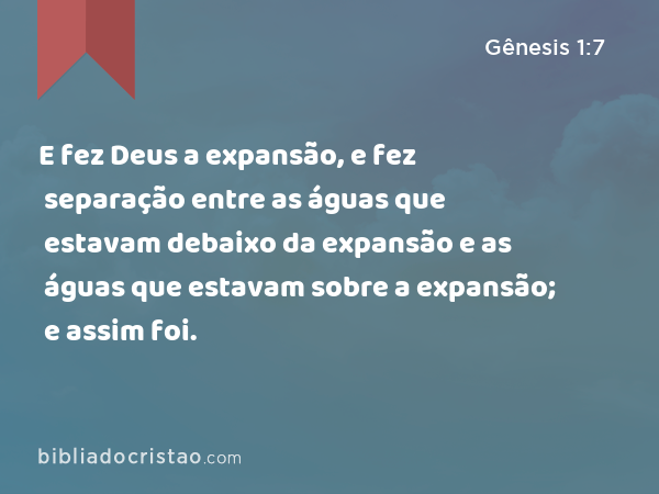 E fez Deus a expansão, e fez separação entre as águas que estavam debaixo da expansão e as águas que estavam sobre a expansão; e assim foi. - Gênesis 1:7